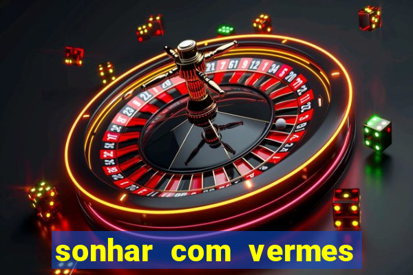 sonhar com vermes jogo do bicho